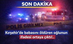 Kırşehir’de babasını öldüren oğlunun ifadesi ortaya çıktı!.. Bakın neler söyledi