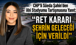CHP'li Süeda Şahin'den Ahi Stadyumu Tartışmasına Yanıt: "Ret Kararı Şehrin Geleceği İçin Verildi"