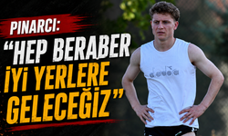 Pınarcı: “Hep beraber iyi yerlere geleceğiz”