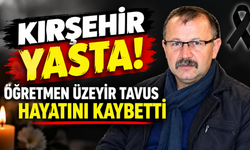 KIRŞEHİR YASTA! ÖĞRETMEN ÜZEYİR TAVUS HAYATINI KAYBETTİ
