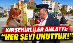 Kırşehirliler Anlattı: “Her Şeyi Unuttuk!”