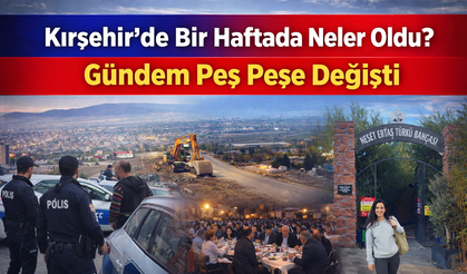 Kırşehir’de Bir Haftada Neler Oldu? Gündem Peş Peşe Değişti