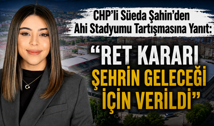CHP'li Süeda Şahin'den Ahi Stadyumu Tartışmasına Yanıt: "Ret Kararı Şehrin Geleceği İçin Verildi"