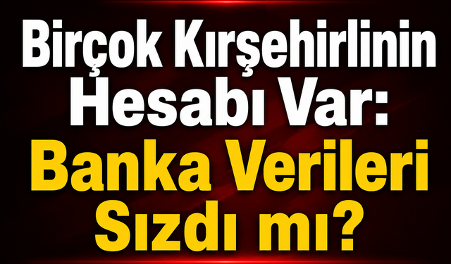 Birçok Kırşehirlinin Hesabı Var: Banka Verileri Sızdı mı?