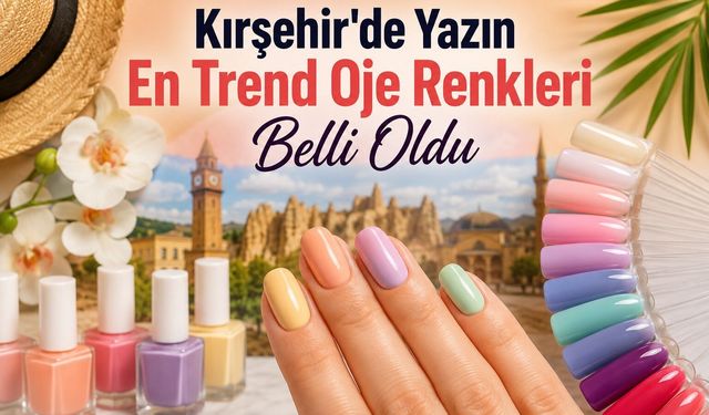 Kırşehir'de Yazın En Trend Oje Renkleri Belli Oldu
