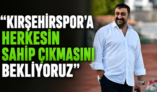"KIRŞEHİRSPOR'A HERKESİN SAHİP ÇIKMASINI BEKLİYORUZ"