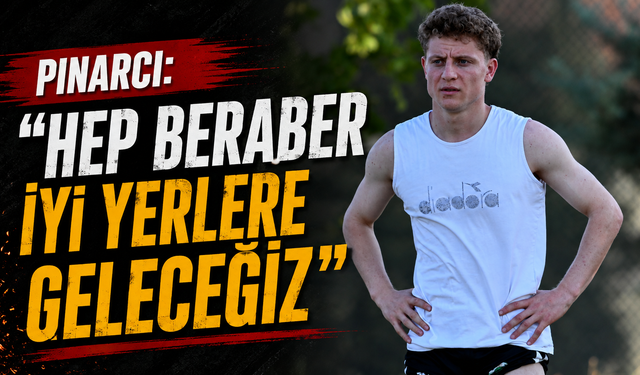 Pınarcı: “Hep beraber iyi yerlere geleceğiz”