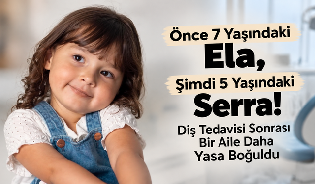 Önce 7 Yaşındaki Ela, Şimdi 5 Yaşındaki Serra! Diş Tedavisi Sonrası Bir Aile Daha Yasa Boğuldu