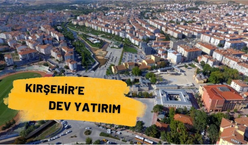 Kırşehir’e dev yatırım