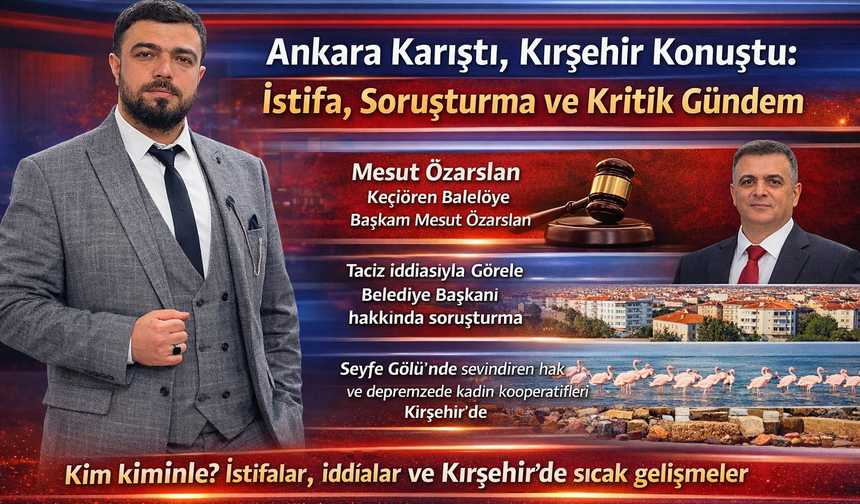 Ankara Karıştı, Kırşehir Konuştu: İstifa, Soruşturma ve Kritik Gündem