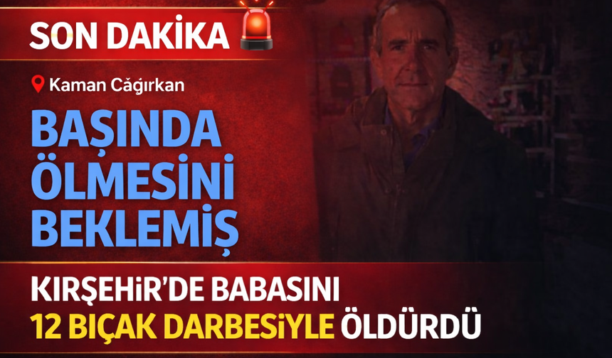 Kırşehir'de babasını 12 bıçak darbesiyle öldürdü