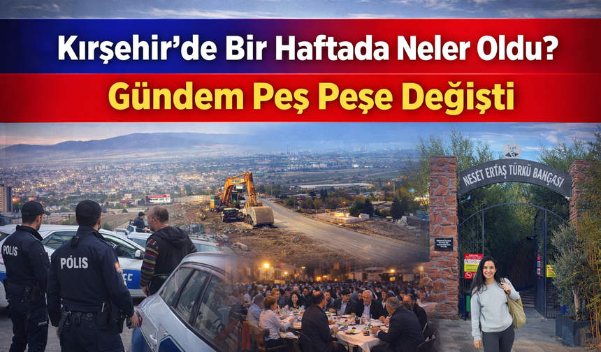 Kırşehir’de Bir Haftada Neler Oldu? Gündem Peş Peşe Değişti