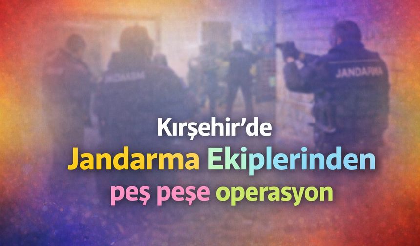 Kırşehir Jandarma ekiplerinden peş peşe operasyon!