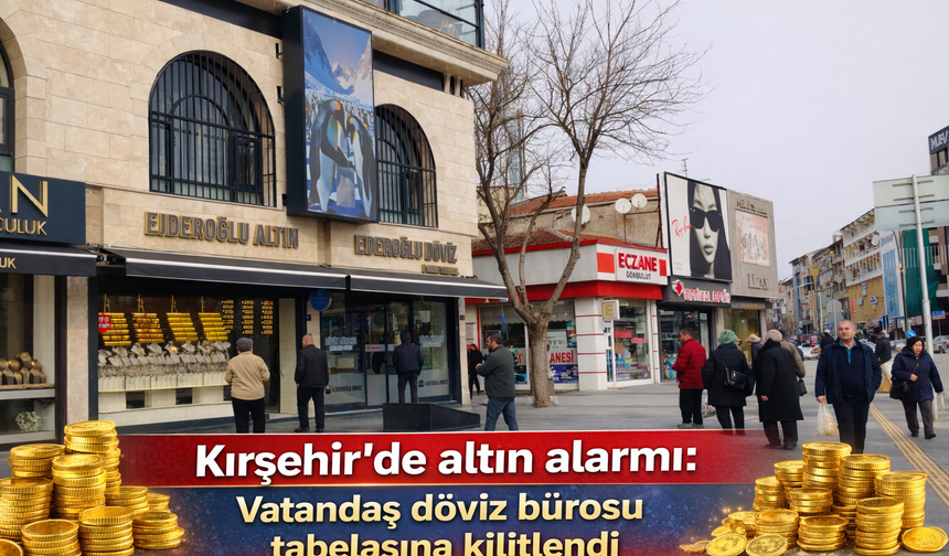 Kırşehir’de altın alarmı: Vatandaş döviz bürosu tabelasına kilitlendi