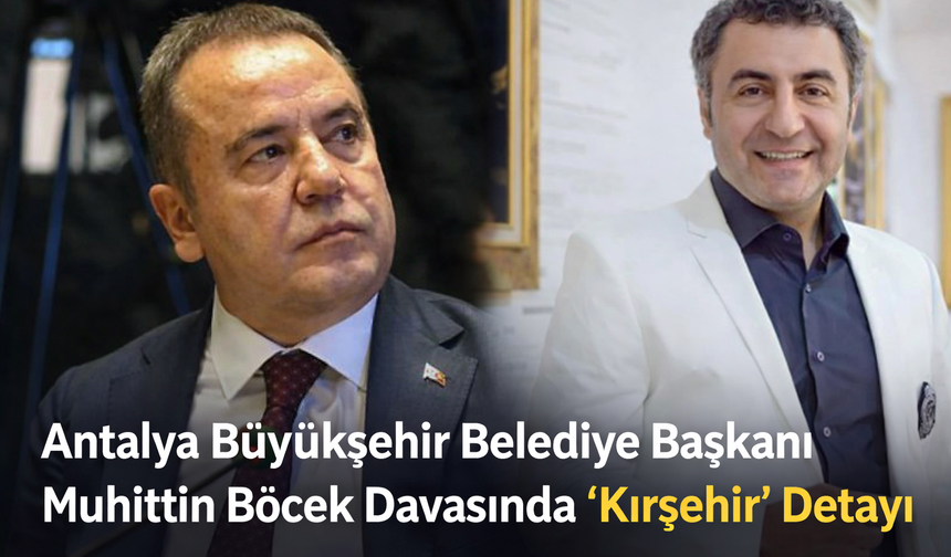 Antalya Büyükşehir Belediye Başkanı Muhittin Böcek Davasında “Kırşehir” Detayı