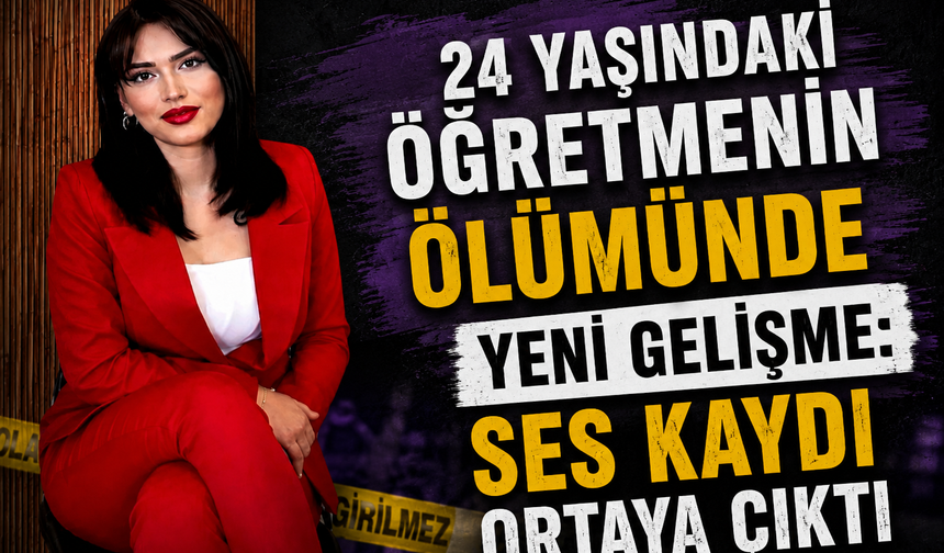 24 Yaşındaki Öğretmenin Ölümünde Yeni Gelişme: Ses Kaydı Ortaya Çıktı