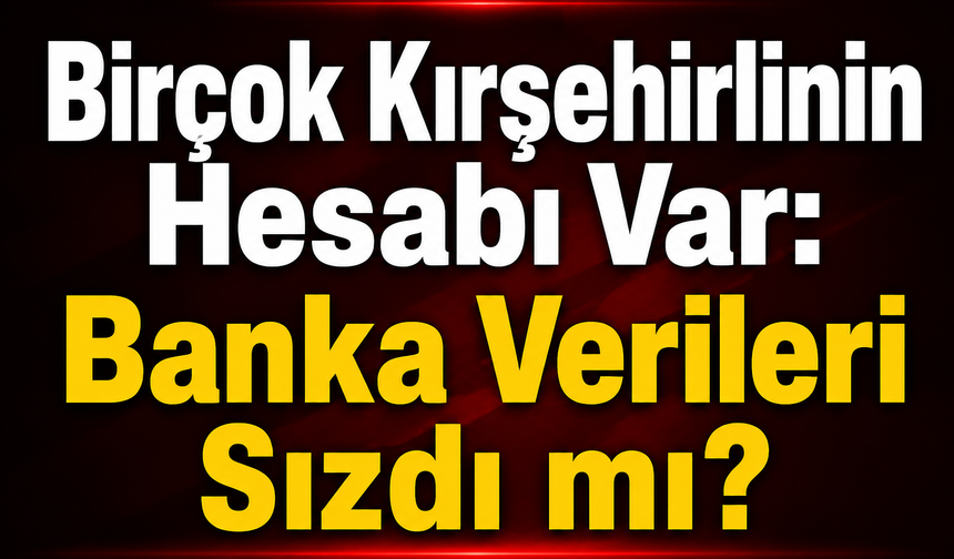 Birçok Kırşehirlinin Hesabı Var: Banka Verileri Sızdı mı?