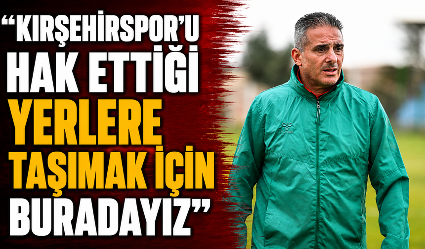AHMET ÖZEN: "KIRŞEHİRSPOR'U HAK ETTİĞİ YERLERE TAŞIMAK İÇİN BURADAYIZ"