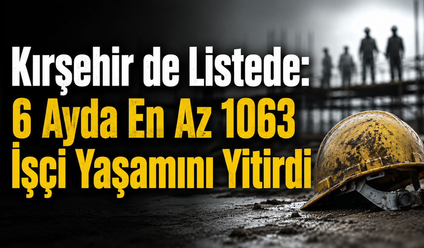 İş Cinayetleri Durmuyor: Kırşehir'in de Adı Raporda