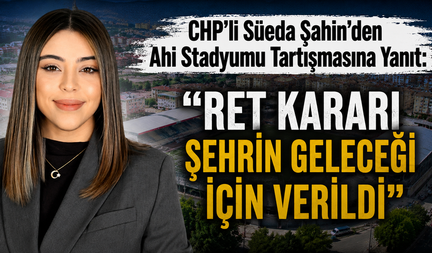 CHP'li Süeda Şahin'den Ahi Stadyumu Tartışmasına Yanıt: "Ret Kararı Şehrin Geleceği İçin Verildi"