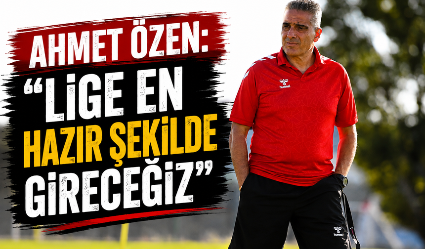 Ahmet Özen: “Lige en hazır şekilde gireceğiz”