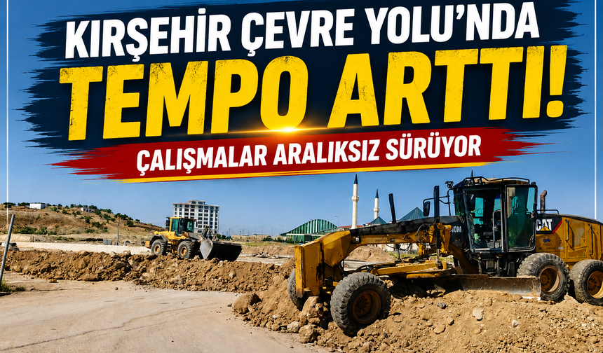 Kırşehir Çevre Yolu'nda Tempo Arttı! Çalışmalar Aralıksız Sürüyor