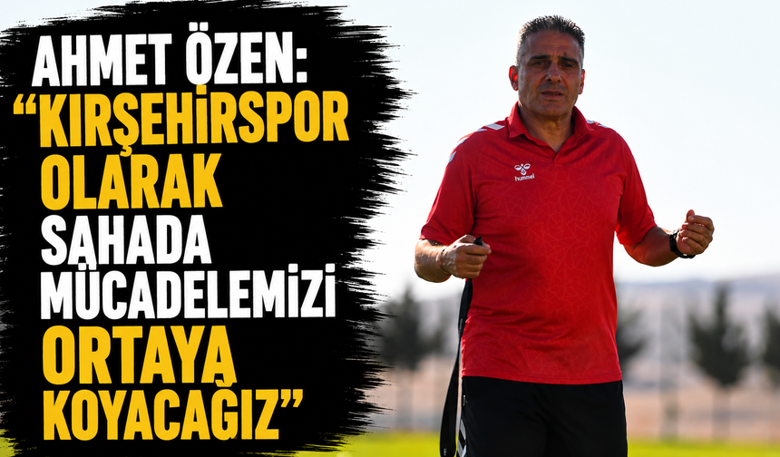 Ahmet Özen: “Kırşehirspor olarak sahada mücadelemizi ortaya koyacağız”