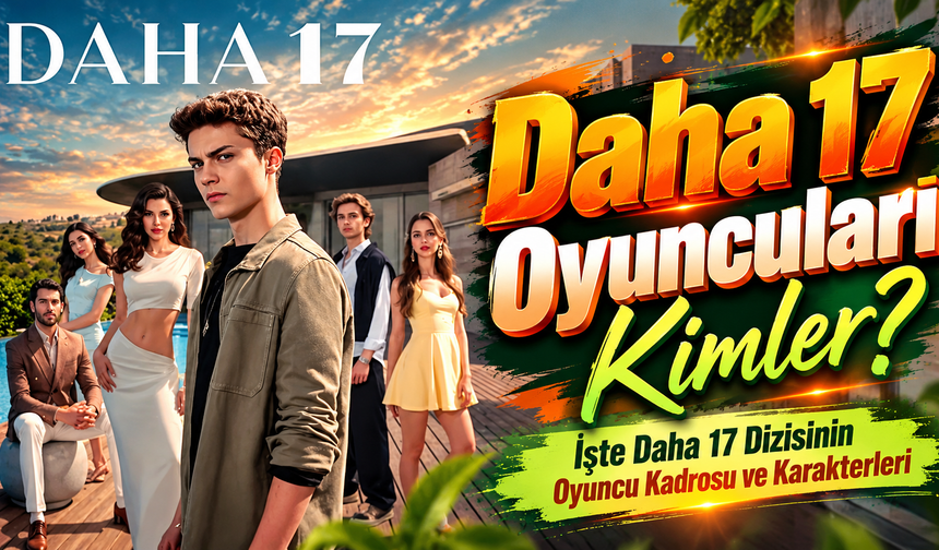 Daha 17 Oyuncuları Kimler? İşte Daha 17 Dizisinin Oyuncu Kadrosu ve Karakterleri