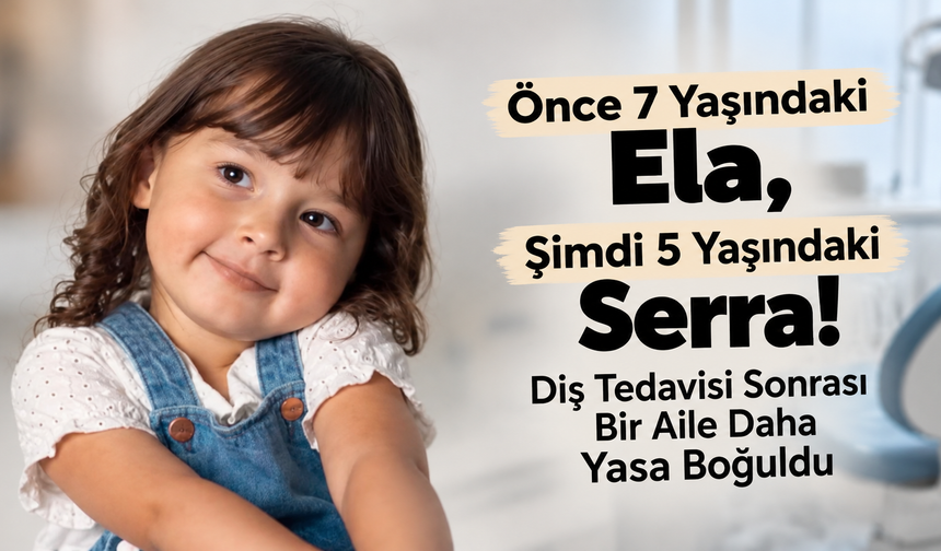 Önce 7 Yaşındaki Ela, Şimdi 5 Yaşındaki Serra! Diş Tedavisi Sonrası Bir Aile Daha Yasa Boğuldu