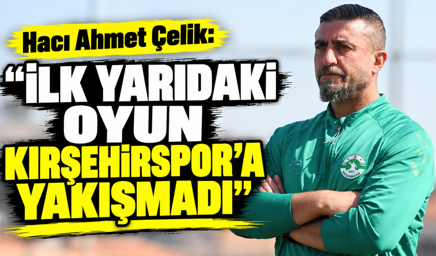 Çelik: “İlk yarıdaki oyunumuz Kırşehirspor’a yakışmadı”