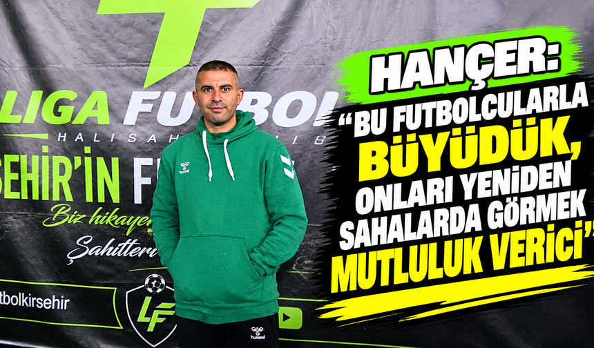 Hançer: “Bu futbolcularla büyüdük, onları yeniden sahalarda görmek mutluluk verici”