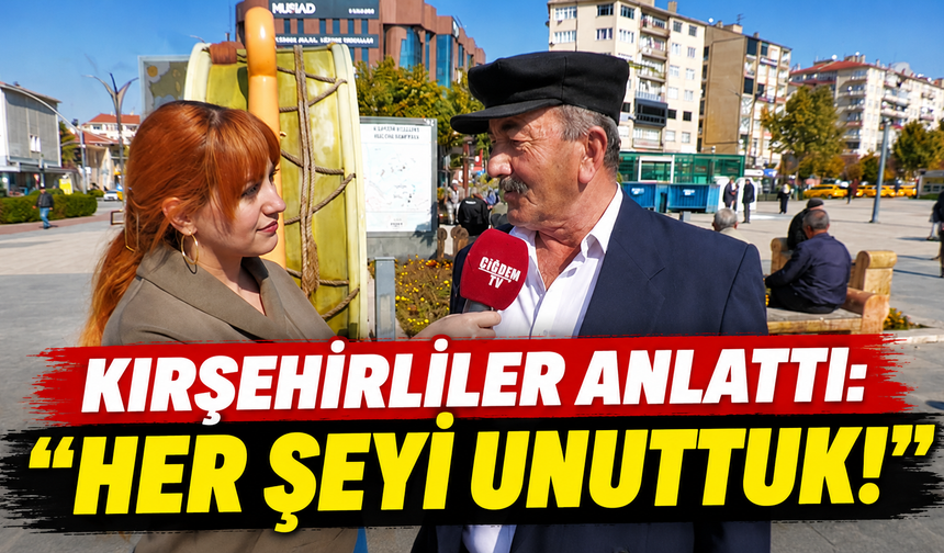 Kırşehirliler Anlattı: “Her Şeyi Unuttuk!”
