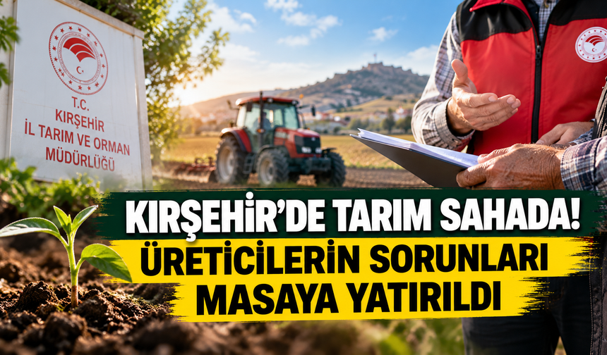 Kırşehir’de Tarım Sahada! Üreticilerin Sorunları Masaya Yatırıldı