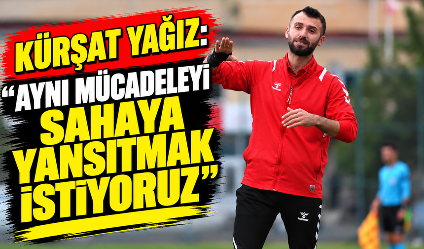 Kürşat Yağız: “Aynı mücadeleyi sahaya yansıtmak istiyoruz”