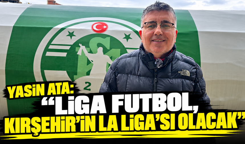 Yasin Ata: “Liga Futbol, Kırşehir’in La Liga’sı olacak”