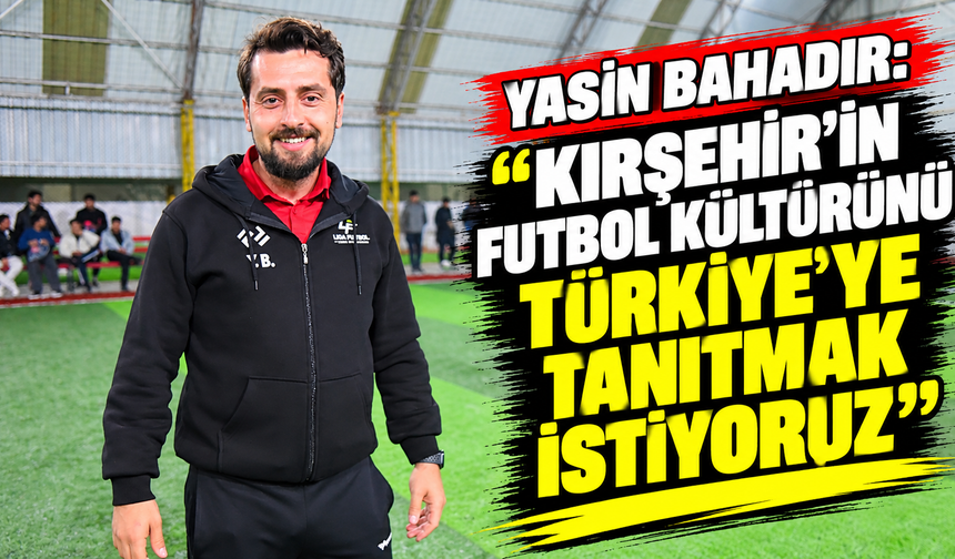 Yasin Bahadır: “Kırşehir’in futbol kültürünü Türkiye’ye tanıtmak istiyoruz”